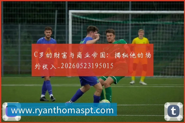 C罗的财富与商业帝国:揭秘他的场外收入_20260523195015
