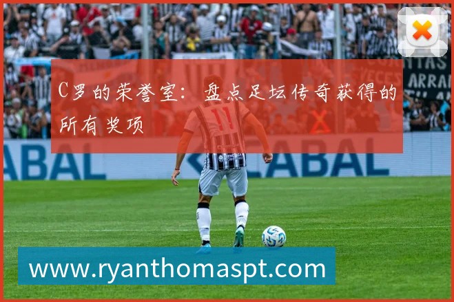 C罗的荣誉室：盘点足坛传奇获得的所有奖项