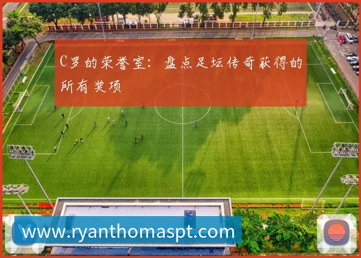 C罗的荣誉室:盘点足坛传奇获得的所有奖项